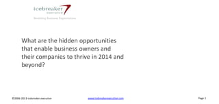 Resetting Business Expectations

What are the hidden opportunities
that enable business owners and
their companies to thrive in 2014 and
beyond?

Goodbye

©2006-2013 icebreaker executive

www.icebreakerexecutive.com

Page 1

 