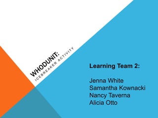 Learning Team 2:
Jenna White
Samantha Kownacki
Nancy Taverna
Alicia Otto
 