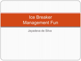 Jayadeva de Silva
Ice Breaker
Management Fun
 