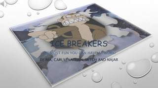 ICE BREAKERS
THE MOST FUN YOU CAN HAVE AT WORK!
BY NIA, CARLY, NATHAN, MITCH AND NAJAR
 