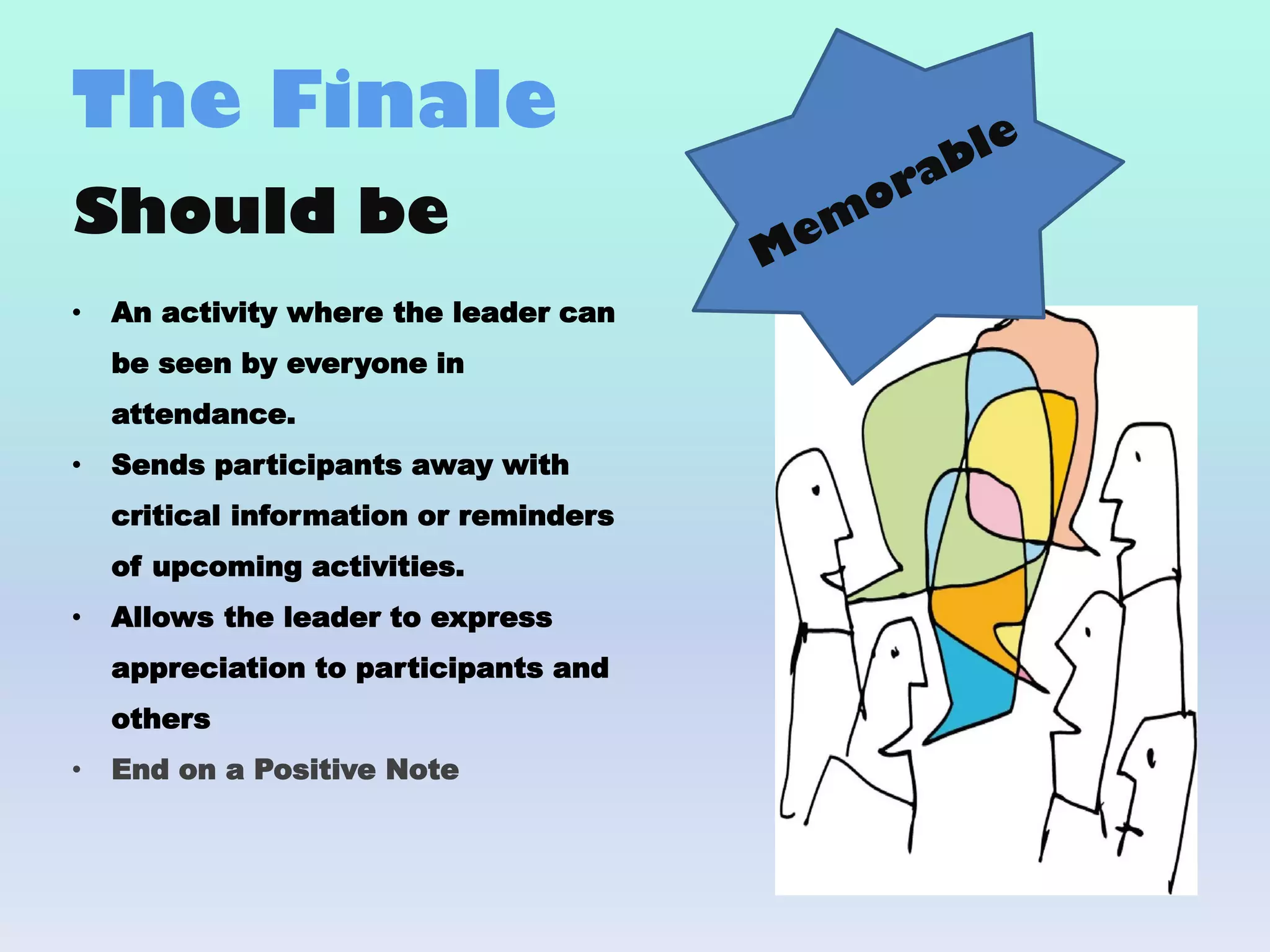 Should be
• An activity where the leader can
be seen by everyone in
attendance.
• Sends participants away with
critical information or reminders
of upcoming activities.
• Allows the leader to express
appreciation to participants and
others
• End on a Positive Note
The Finale
 