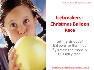 www.CreativeYouthIdeas.com

Icebreakers Christmas Balloon
Race
Let the air out of
balloons so that they
fly across the room in
this relay race.

www.CreativeChristmasIdeas.com

 