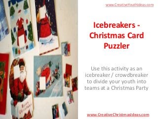 www.CreativeYouthIdeas.com

Icebreakers Christmas Card
Puzzler
Use this activity as an
icebreaker / crowdbreaker
to divide your youth into
teams at a Christmas Party

www.CreativeChristmasIdeas.com

 