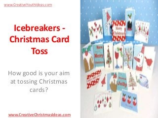 www.CreativeYouthIdeas.com

Icebreakers Christmas Card
Toss
How good is your aim
at tossing Christmas
cards?

www.CreativeChristmasIdeas.com

 