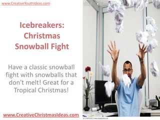 www.CreativeYouthIdeas.com




        Icebreakers:
         Christmas
       Snowball Fight

   Have a classic snowball
  fight with snowballs that
    don't melt! Great for a
     Tropical Christmas!


www.CreativeChristmasIdeas.com
 