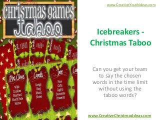 www.CreativeYouthIdeas.com

Icebreakers Christmas Taboo
Can you get your team
to say the chosen
words in the time limit
without using the
taboo words?

www.CreativeChristmasIdeas.com

 