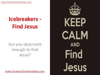 www.CreativeYouthIdeas.com

Icebreakers Find Jesus
Are you observant
enough to find
Jesus?

www.CreativeChristmasIdeas.com

 