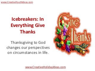 www.CreativeYouthIdeas.com




       Icebreakers: In
       Everything Give
           Thanks

      Thanksgiving to God
    changes our perspectives
     on circumstances in life.


                   www.CreativeHolidayIdeas.com
 