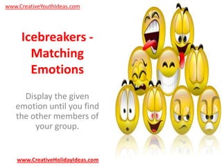 www.CreativeYouthIdeas.com

Icebreakers Matching
Emotions
Display the given
emotion until you find
the other members of
your group.

www.CreativeHolidayIdeas.com

 