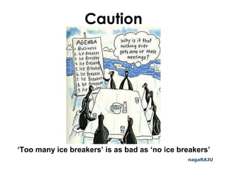 Caution
nagaRAJU
‘Too many ice breakers’ is as bad as ‘no ice breakers’
 
