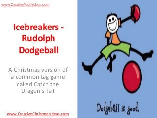 www.CreativeYouthIdeas.com

Icebreakers Rudolph
Dodgeball
A Christmas version of
a common tag game
called Catch the
Dragon's Tail

www.CreativeChristmasIdeas.com

 