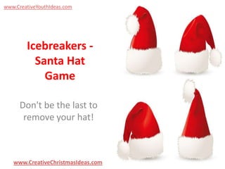 www.CreativeYouthIdeas.com

Icebreakers Santa Hat
Game
Don't be the last to
remove your hat!

www.CreativeChristmasIdeas.com

 