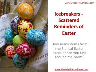 www.CreativeYouthIdeas.com



 Icebreakers -
   Scattered
 Reminders of
     Easter
How many items from
  the Biblical Easter
account can you find
 around the room?

 www.CreativeEasterIdeas.com
 