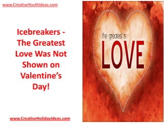 www.CreativeYouthIdeas.com

Icebreakers The Greatest
Love Was Not
Shown on
Valentine’s
Day!

www.CreativeHolidayIdeas.com

 