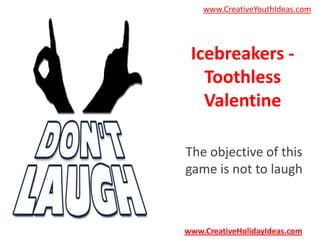 www.CreativeYouthIdeas.com

Icebreakers Toothless
Valentine
The objective of this
game is not to laugh

www.CreativeHolidayIdeas.com

 