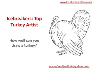 www.CreativeYouthIdeas.com




Icebreakers: Top
  Turkey Artist

 How well can you
  draw a turkey?



                    www.CreativeHolidayIdeas.com
 