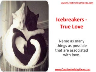 www.CreativeYouthIdeas.com

Icebreakers True Love
Name as many
things as possible
that are associated
with love.

www.CreativeHolidayIdeas.com

 