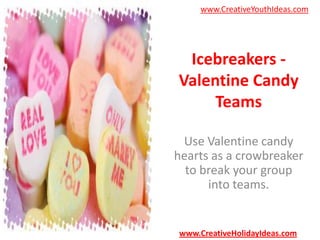 www.CreativeYouthIdeas.com

Icebreakers Valentine Candy
Teams
Use Valentine candy
hearts as a crowbreaker
to break your group
into teams.

www.CreativeHolidayIdeas.com

 