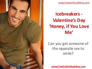 www.CreativeYouthIdeas.com

Icebreakers Valentine’s Day
‘Honey, if You Love
Me’
Can you get someone of
the opposite sex to
smile?
www.CreativeHolidayIdeas.com

 