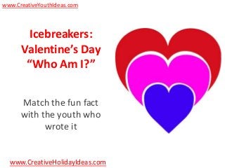 www.CreativeYouthIdeas.com



       Icebreakers:
      Valentine’s Day
       “Who Am I?”


      Match the fun fact
      with the youth who
            wrote it


  www.CreativeHolidayIdeas.com
 