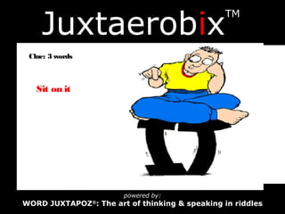 Juxtaerobix
TM
powered by:
WORD JUXTAPOZ®
: The art of thinking & speaking in riddles
Clue: 3 words
Sit on it
 