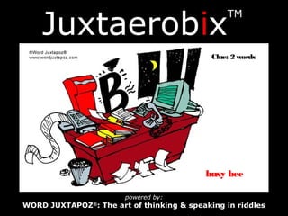 Juxtaerobix
TM
powered by:
WORD JUXTAPOZ®
: The art of thinking & speaking in riddles
Clue: 2 words
busy bee
 