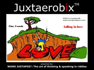 Juxtaerobix
TM
powered by:
WORD JUXTAPOZ®
: The art of thinking & speaking in riddles
Clue: 3 words falling in love
 