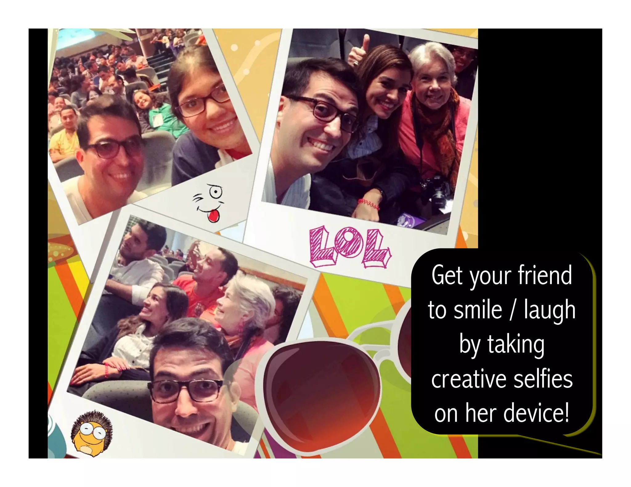 Get your friend
to smile / laugh
by taking
creative selfies
on her device!