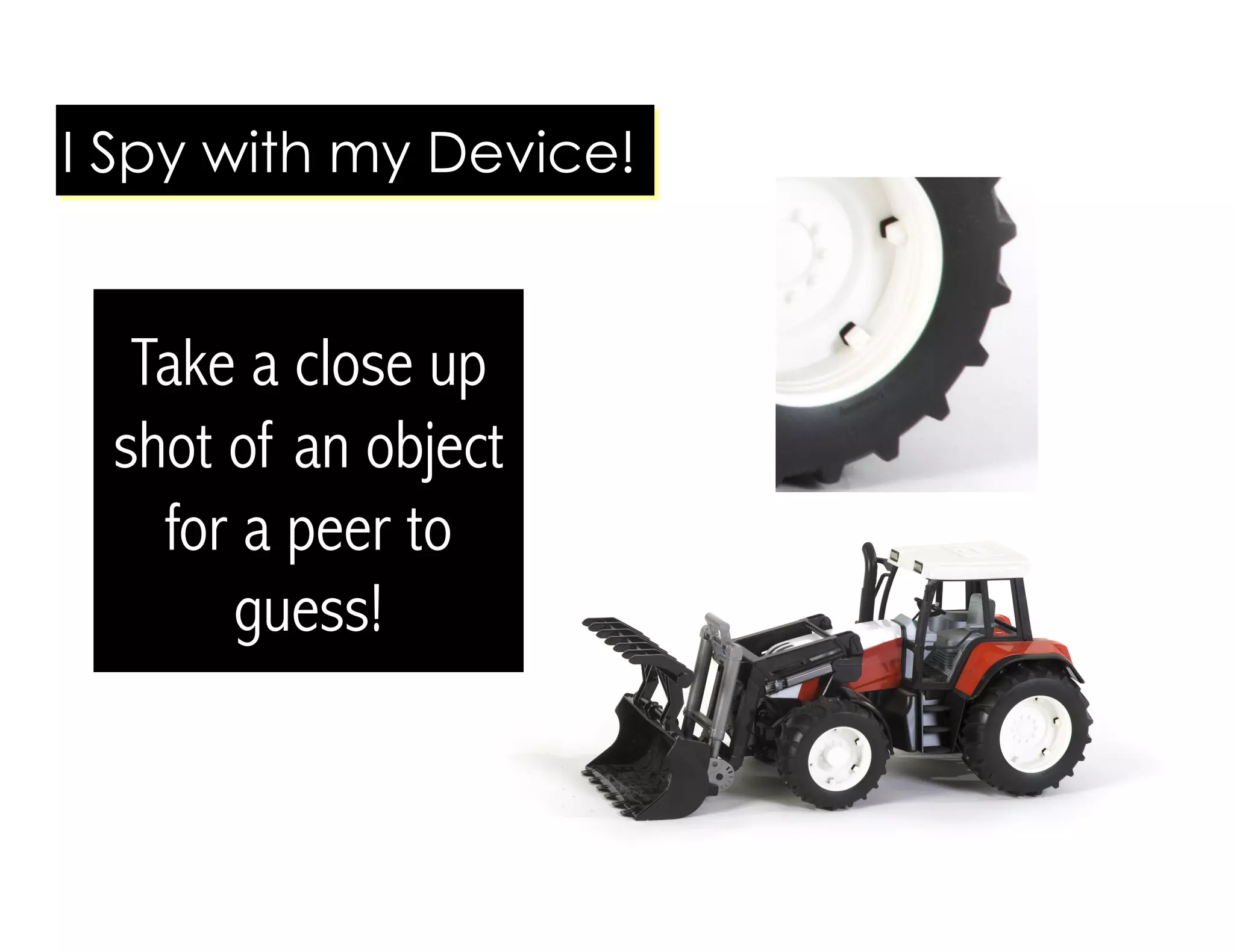 Take a close up
shot of an object
for a peer to
guess!
I Spy with my Device!