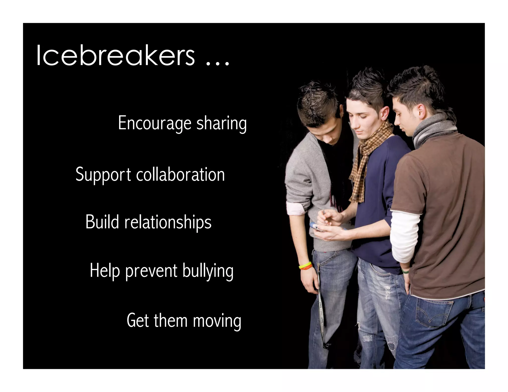 Build relationships
Encourage sharing
Help prevent bullying
Support collaboration
Icebreakers …
Get them moving