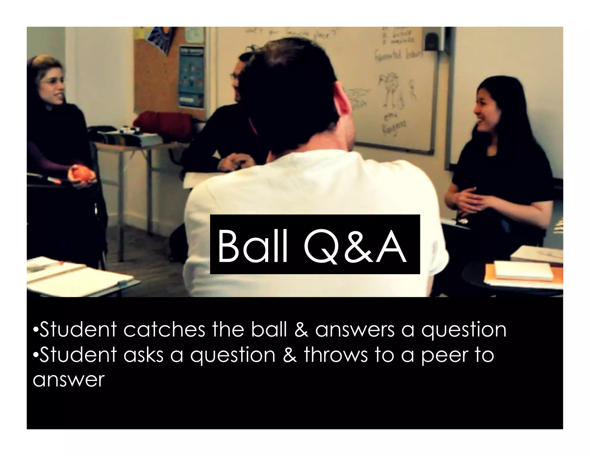 Ball Q&A
• Student catches the ball & answers a question
• Student asks a question & throws to a peer to
answer