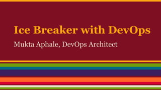 Ice Breaker with DevOps
Mukta Aphale, DevOps Architect
 