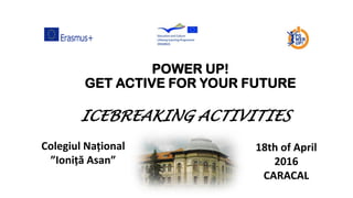 POWER UP!
GET ACTIVE FOR YOUR FUTURE
Colegiul Național
”Ioniță Asan”
18th of April
2016
CARACAL
ICEBREAKING ACTIVITIES
 