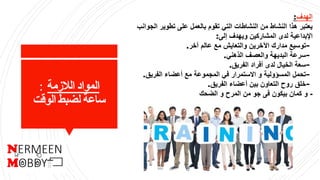 ‫الالزمة‬ ‫المواد‬:
‫الوقت‬ ‫لضبط‬ ‫ساعة‬
‫الهدف‬:
‫الجو‬ ‫تطوير‬ ‫على‬ ‫بالعمل‬ ‫تقوم‬ ‫التي‬ ‫النشاطات‬ ‫من‬ ‫النشاط‬ ‫هذا‬ ‫يعتبر‬‫انب‬
‫إلى‬ ‫ويهدف‬ ‫المشاركين‬ ‫لدى‬ ‫اإلبداعية‬:
-‫آخر‬ ‫عالم‬ ‫مع‬ ‫والتعايش‬ ‫اآلخرين‬ ‫مدارك‬ ‫توسيع‬.
-‫الذهني‬ ‫والعصف‬ ‫البديهة‬ ‫سرعة‬.
-‫الفريق‬ ‫أفراد‬ ‫لدى‬ ‫الخيال‬ ‫سعة‬.
-‫الفريق‬ ‫أعضاء‬ ‫مع‬ ‫المجموعة‬ ‫في‬ ‫االستمرار‬ ‫و‬ ‫المسؤولية‬ ‫تحمل‬.
-‫الفريق‬ ‫أعضاء‬ ‫بين‬ ‫التعاون‬ ‫روح‬ ‫خلق‬.
-‫الضحك‬ ‫و‬ ‫المرح‬ ‫من‬ ‫جو‬ ‫فى‬ ‫بيكون‬ ‫كمان‬ ‫و‬
 