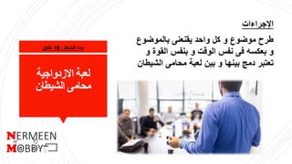 ‫لعبة‬‫االزدواجية‬
‫الشيطان‬ ‫محامى‬
‫النشاط‬ ‫مدة‬:10‫دقائق‬
‫اإلجراءات‬
‫بالموضوع‬ ‫يقنعنى‬ ‫واحد‬ ‫كل‬ ‫و‬ ‫موضوع‬ ‫طرح‬
‫القو‬ ‫بنفس‬ ‫و‬ ‫الوقت‬ ‫نفس‬ ‫فى‬ ‫بعكسه‬ ‫و‬‫و‬ ‫ة‬
‫الش‬ ‫محامى‬ ‫لعبة‬ ‫بين‬ ‫و‬ ‫بينها‬ ‫دمج‬ ‫تعتبر‬‫يطان‬
 