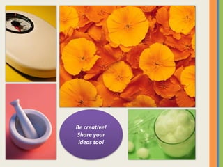 Be creative!
Share your
ideas too!
 