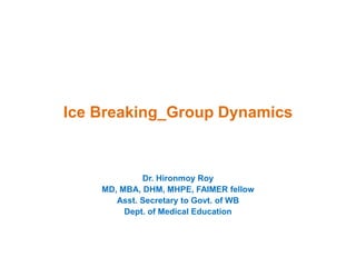 Ice Breaking_Group Dynamics
Dr. Hironmoy Roy
MD, MBA, DHM, MHPE, FAIMER fellow
Asst. Secretary to Govt. of WB
Dept. of Medical Education
 