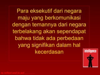 Para eksekutif dari negara
              maju yang berkomunikasi
            dengan temannya dari negara
            terbelakang akan sependapat
             bahwa tidak ada perbedaan
              yang signifikan dalam hal
                     kecerdasan


to reflect and to act . . . . . . . .
 