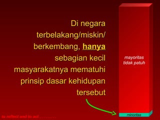 Di negara
              terbelakang/miskin/
             berkembang, hanya
                   sebagian kecil        mayoritas
                                        tidak patuh
        masyarakatnya mematuhi
         prinsip dasar kehidupan
                         tersebut

                                         minoritas
to reflect and to act . . . . . . . .
 