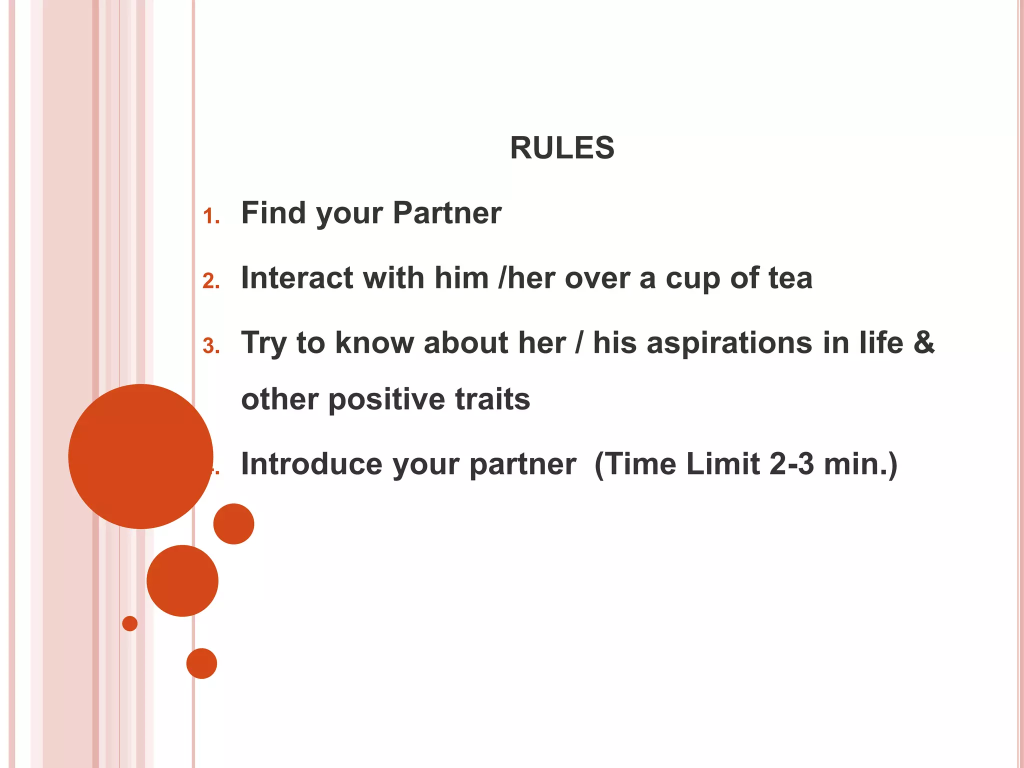 RULES
1. Find your Partner
2. Interact with him /her over a cup of tea
3. Try to know about her / his aspirations in life &
other positive traits
4. Introduce your partner (Time Limit 2-3 min.)
 