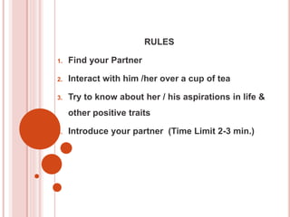 RULES
1. Find your Partner
2. Interact with him /her over a cup of tea
3. Try to know about her / his aspirations in life &
other positive traits
4. Introduce your partner (Time Limit 2-3 min.)
 