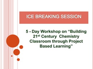 5 - Day Workshop on “Building
21st Century Chemistry
Classroom through Project
Based Learning”
 
