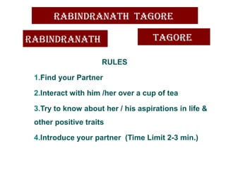 rabIndranath tagore
RULES
1.Find your Partner
2.Interact with him /her over a cup of tea
3.Try to know about her / his aspirations in life &
other positive traits
4.Introduce your partner (Time Limit 2-3 min.)
tagorerabIndranath
 
