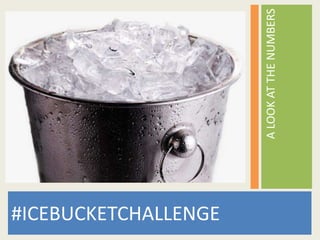 A LOOK AT THE NUMBERS 
#ICEBUCKETCHALLENGE 
 