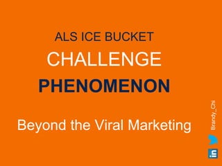 ALS ICE BUCKET 
CHALLENGE 
PHENOMENON 
Beyond the Viral Marketing 
Brandy_Chi 
 