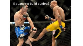 E quando o build quebra?
 