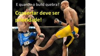 E quando o build quebra?
Consertar deve ser
prioridade!
 
