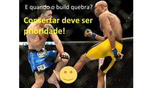 E quando o build quebra?
Consertar deve ser
prioridade!
 