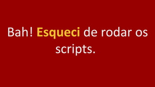 Bah! Esqueci de rodar os
scripts.
 