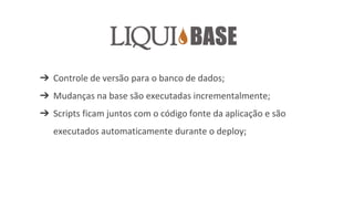 ➔ Controle de versão para o banco de dados;
➔ Mudanças na base são executadas incrementalmente;
➔ Scripts ficam juntos com o código fonte da aplicação e são
executados automaticamente durante o deploy;
 